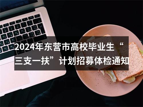 2024年东营市高校毕业生“三支一扶”计划招募体检通知 图片