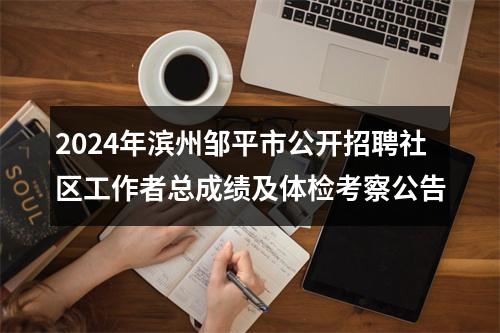 2024年滨州邹平市公开招聘社区工作者总成绩及体检考察公告 图片