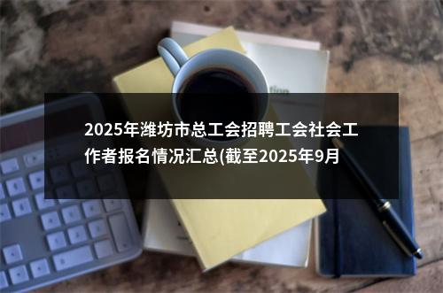 2025年潍坊市总工会招聘工会社会工作者报名情况汇总(截至2025年9月15日17:30) 图片
