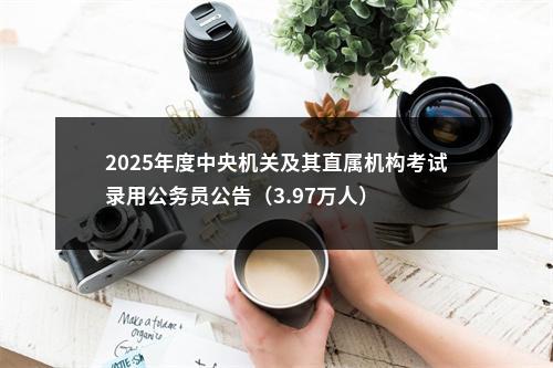 2025年度中央机关及其直属机构考试录用公务员公告（3.97万人） 图片