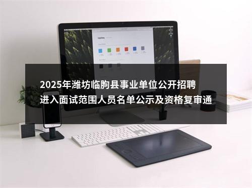 2025年潍坊临朐县事业单位公开招聘进入面试范围人员名单公示及资格复审通知 图片
