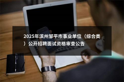 2025年滨州邹平市事业单位（综合类）公开招聘面试资格审查公告 图片