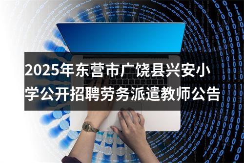 2025年东营市广饶县兴安小学公开招聘劳务派遣教师公告 图片