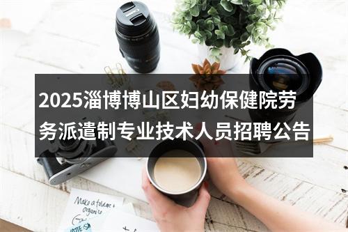 2025淄博博山区妇幼保健院劳务派遣制专业技术人员招聘公告 图片