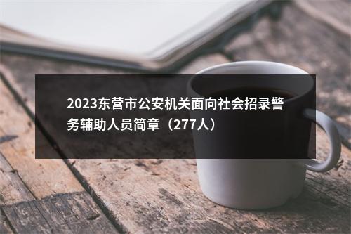 2023东营市公安机关面向社会招录警务辅助人员简章（277人） 图片