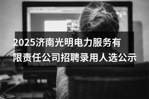 2025济南光明电力服务有限责任公司招聘录用人选公示 图片